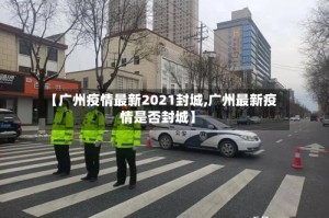 【广州疫情最新2021封城,广州最新疫情是否封城】
