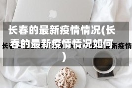 长春的最新疫情情况(长春的最新疫情情况如何)