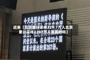 近来【北京累计采样229.7万人北京累计采样2297万人是真的吗】