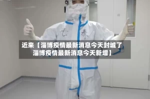 近来【淄博疫情最新消息今天封城了淄博疫情最新消息今天新增】