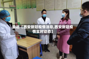 最近【西安新冠疫情消息,西安新冠疫情实时动态】