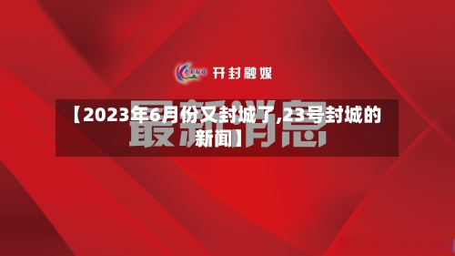 【2023年6月份又封城了,23号封城的新闻】-第1张图片