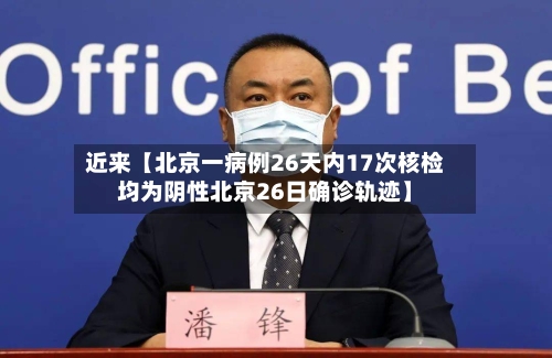 近来【北京一病例26天内17次核检均为阴性北京26日确诊轨迹】-第2张图片