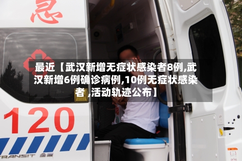 最近【武汉新增无症状感染者8例,武汉新增6例确诊病例,10例无症状感染者 ,活动轨迹公布】-第3张图片