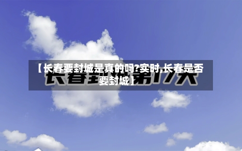 【长春要封城是真的吗?实时,长春是否要封城】-第1张图片