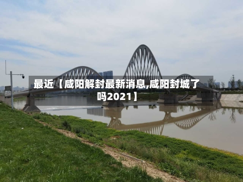 最近【咸阳解封最新消息,咸阳封城了吗2021】-第1张图片