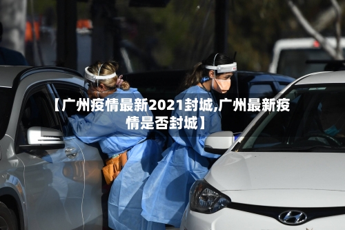 【广州疫情最新2021封城,广州最新疫情是否封城】-第3张图片