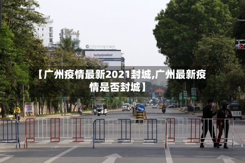 【广州疫情最新2021封城,广州最新疫情是否封城】-第2张图片