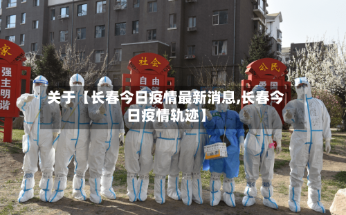 关于【长春今日疫情最新消息,长春今日疫情轨迹】-第1张图片
