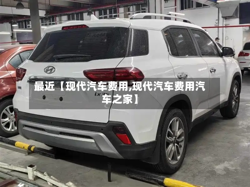 最近【现代汽车费用,现代汽车费用汽车之家】-第1张图片