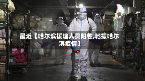 最近【哈尔滨援建人员阳性,驰援哈尔滨疫情】-第2张图片