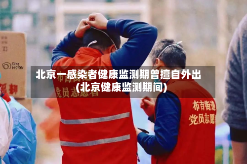 北京一感染者健康监测期曾擅自外出(北京健康监测期间)-第1张图片