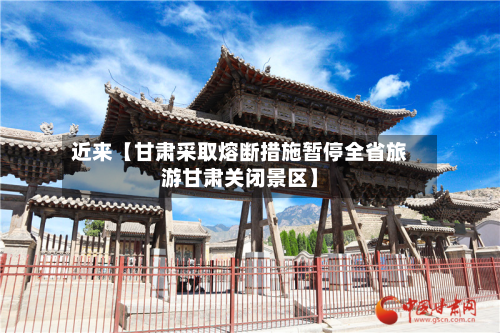 近来【甘肃采取熔断措施暂停全省旅游甘肃关闭景区】-第1张图片