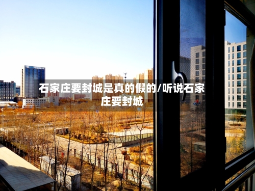 石家庄要封城是真的假的/听说石家庄要封城-第1张图片