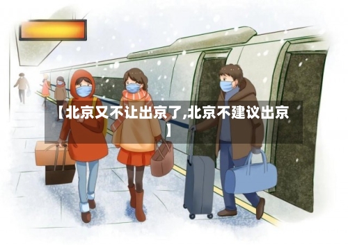 【北京又不让出京了,北京不建议出京】-第1张图片