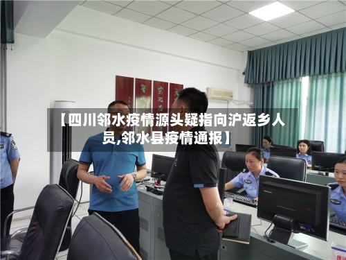 【四川邻水疫情源头疑指向沪返乡人员,邻水县疫情通报】-第2张图片