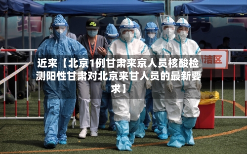 近来【北京1例甘肃来京人员核酸检测阳性甘肃对北京来甘人员的最新要求】-第1张图片