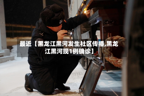 最近【黑龙江黑河发生社区传播,黑龙江黑河现1例确诊】-第1张图片