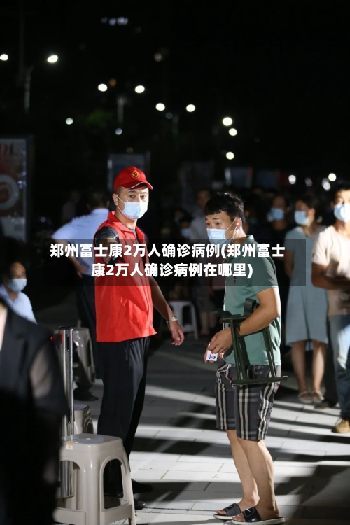 郑州富士康2万人确诊病例(郑州富士康2万人确诊病例在哪里)-第3张图片