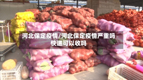 河北保定疫情/河北保定疫情严重吗快递可以收吗-第1张图片