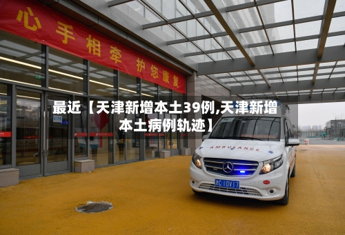 最近【天津新增本土39例,天津新增本土病例轨迹】-第1张图片