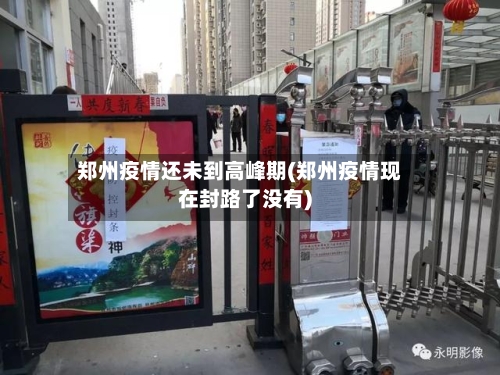 郑州疫情还未到高峰期(郑州疫情现在封路了没有)-第1张图片