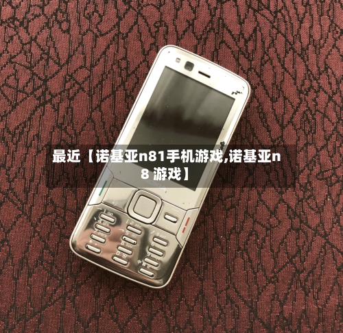 最近【诺基亚n81手机游戏,诺基亚n8 游戏】-第2张图片
