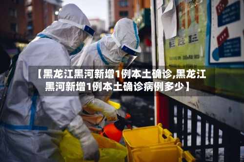 【黑龙江黑河新增1例本土确诊,黑龙江黑河新增1例本土确诊病例多少】-第1张图片