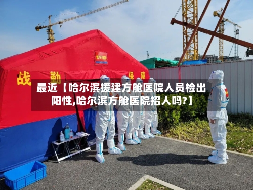 最近【哈尔滨援建方舱医院人员检出阳性,哈尔滨方舱医院招人吗?】-第1张图片