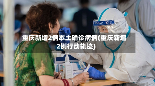 重庆新增2例本土确诊病例(重庆新增2例行动轨迹)-第1张图片