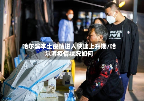 哈尔滨本土疫情进入快速上升期/哈尔滨疫情状况如何-第1张图片