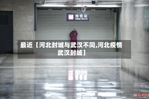 最近【河北封城与武汉不同,河北疫情武汉封城】-第1张图片