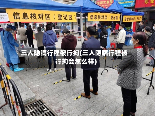 三人隐瞒行程被行拘(三人隐瞒行程被行拘会怎么样)-第1张图片