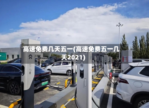 高速免费几天五一(高速免费五一几天2021)-第2张图片