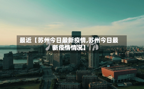 最近【苏州今日最新疫情,苏州今日最新疫情情况】-第1张图片