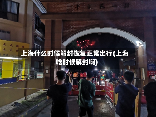 上海什么时候解封恢复正常出行(上海啥时候解封啊)-第1张图片