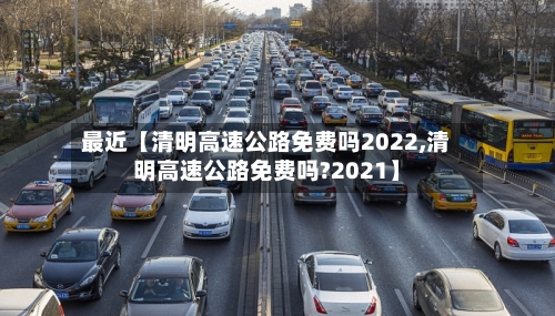 最近【清明高速公路免费吗2022,清明高速公路免费吗?2021】-第3张图片