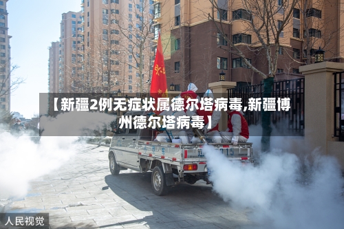 【新疆2例无症状属德尔塔病毒,新疆博州德尔塔病毒】-第1张图片