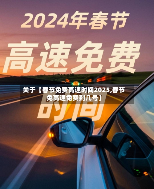 关于【春节免费高速时间2025,春节免高速免费到几号】-第1张图片