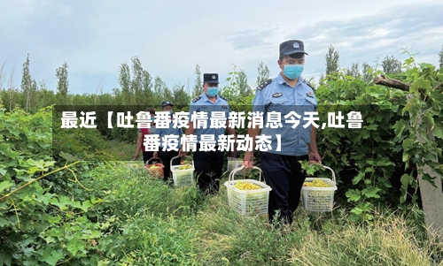 最近【吐鲁番疫情最新消息今天,吐鲁番疫情最新动态】-第1张图片